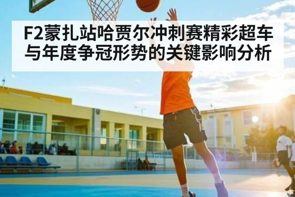 F2蒙扎站哈贾尔冲刺赛精彩超车与年度争冠形势的关键影响分析 | HTH